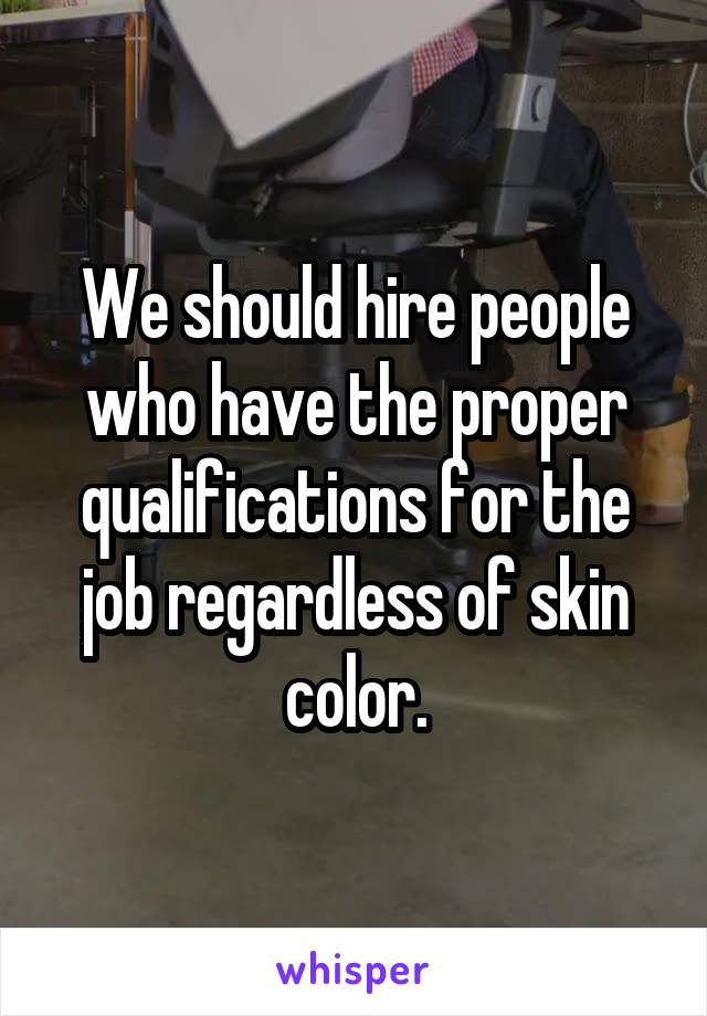 We should hire people who have the proper qualifications for the job regardless of skin color.