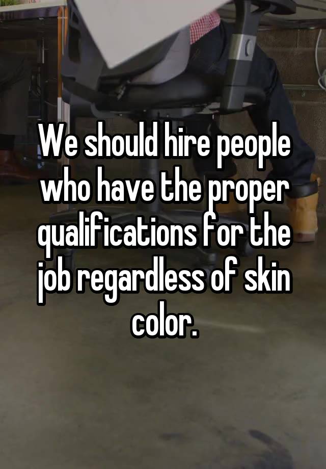 We should hire people who have the proper qualifications for the job regardless of skin color.