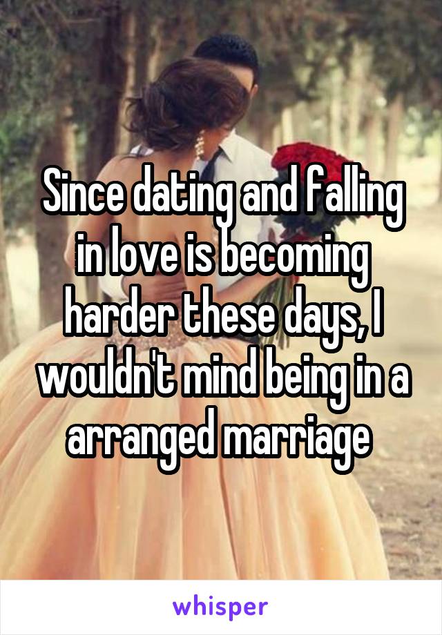 Since dating and falling in love is becoming harder these days, I wouldn't mind being in a arranged marriage 