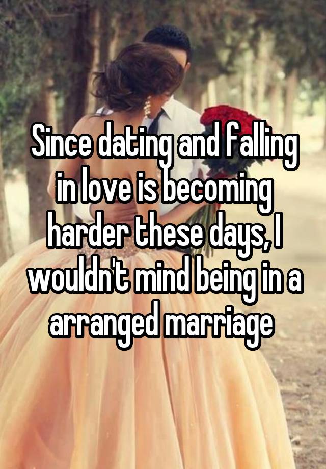 Since dating and falling in love is becoming harder these days, I wouldn't mind being in a arranged marriage 