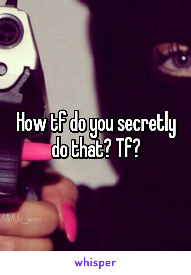 How tf do you secretly do that? Tf?