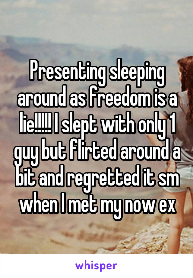 Presenting sleeping around as freedom is a lie!!!!! I slept with only 1 guy but flirted around a bit and regretted it sm when I met my now ex