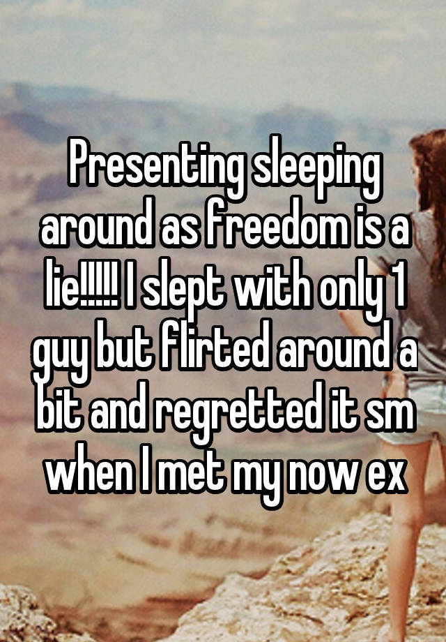 Presenting sleeping around as freedom is a lie!!!!! I slept with only 1 guy but flirted around a bit and regretted it sm when I met my now ex