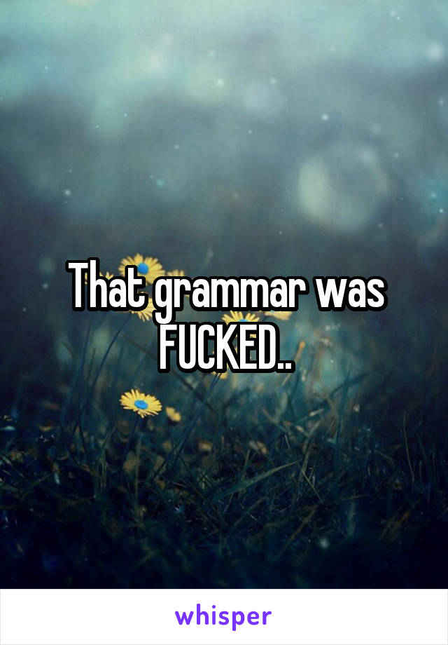 That grammar was FUCKED..