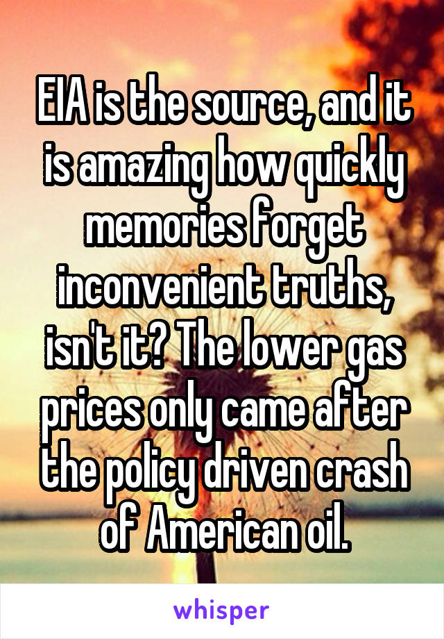 EIA is the source, and it is amazing how quickly memories forget inconvenient truths, isn't it? The lower gas prices only came after the policy driven crash of American oil.