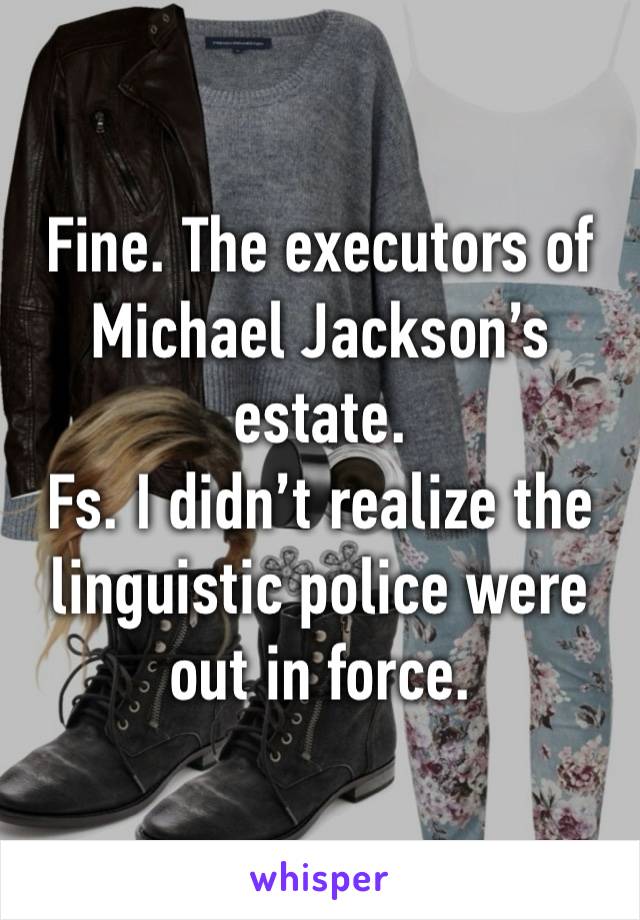 Fine. The executors of Michael Jackson’s estate. 
Fs. I didn’t realize the linguistic police were out in force.