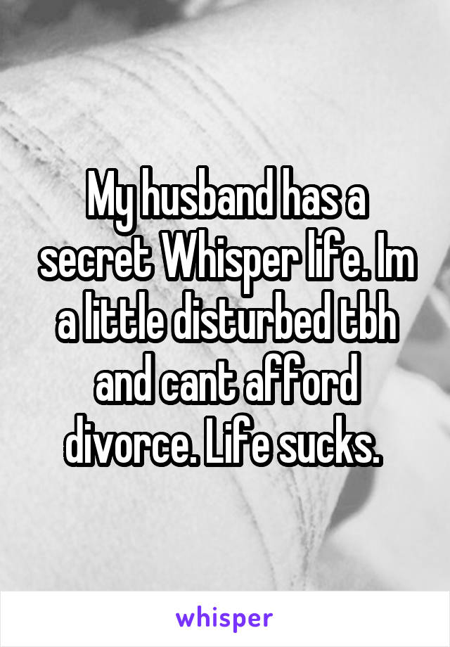 My husband has a secret Whisper life. Im a little disturbed tbh and cant afford divorce. Life sucks. 