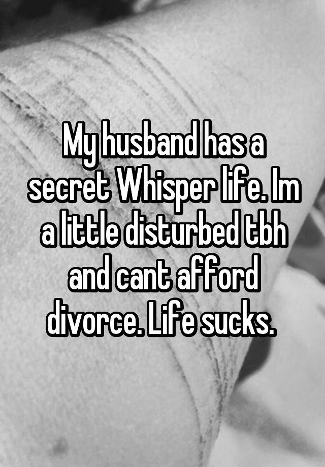 My husband has a secret Whisper life. Im a little disturbed tbh and cant afford divorce. Life sucks. 