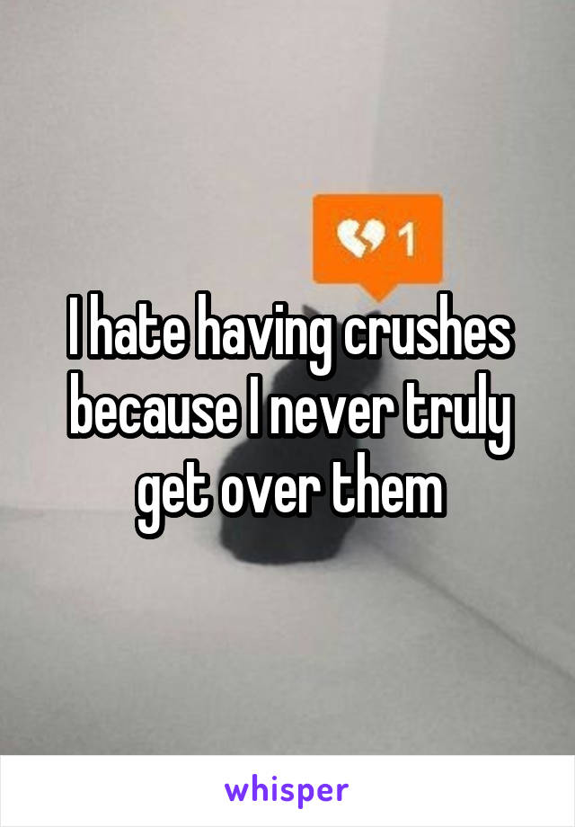 I hate having crushes because I never truly get over them