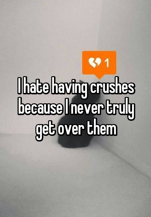 I hate having crushes because I never truly get over them