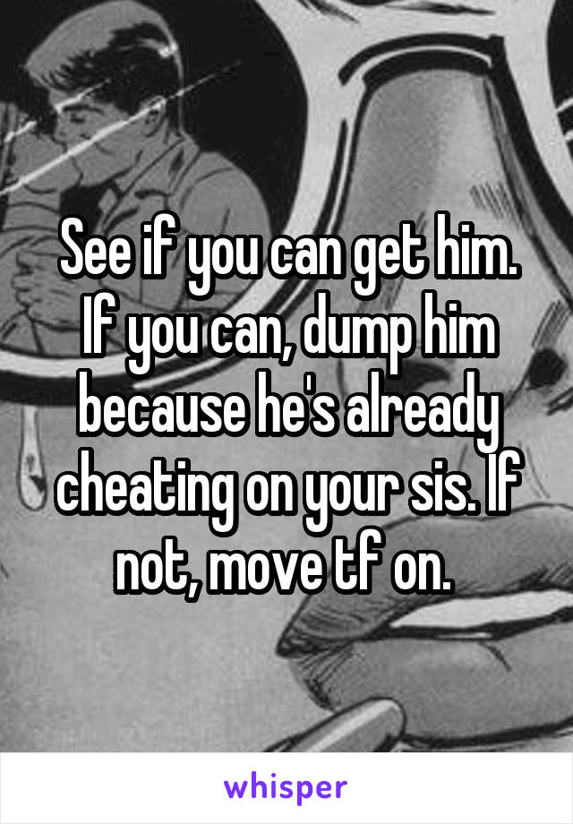 See if you can get him. If you can, dump him because he's already cheating on your sis. If not, move tf on. 