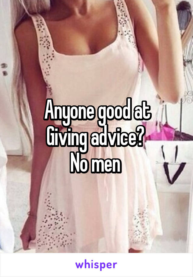 Anyone good at
Giving advice? 
No men 