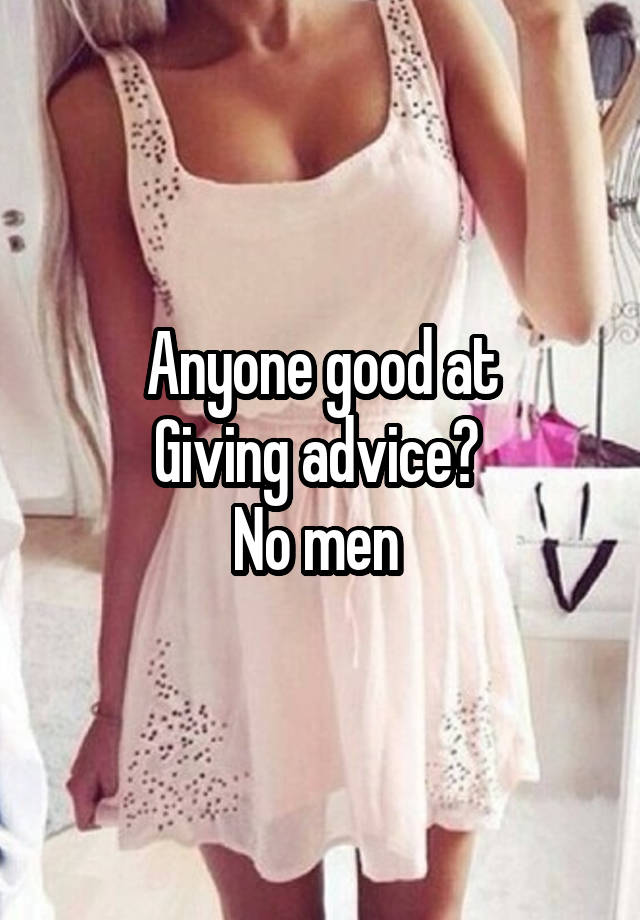 Anyone good at
Giving advice? 
No men 