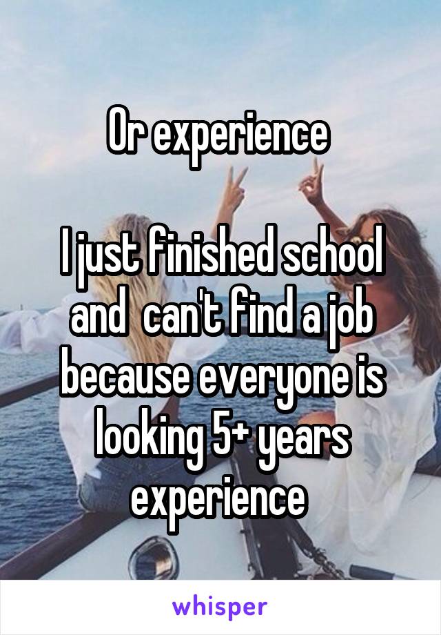 Or experience 

I just finished school and  can't find a job because everyone is looking 5+ years experience 