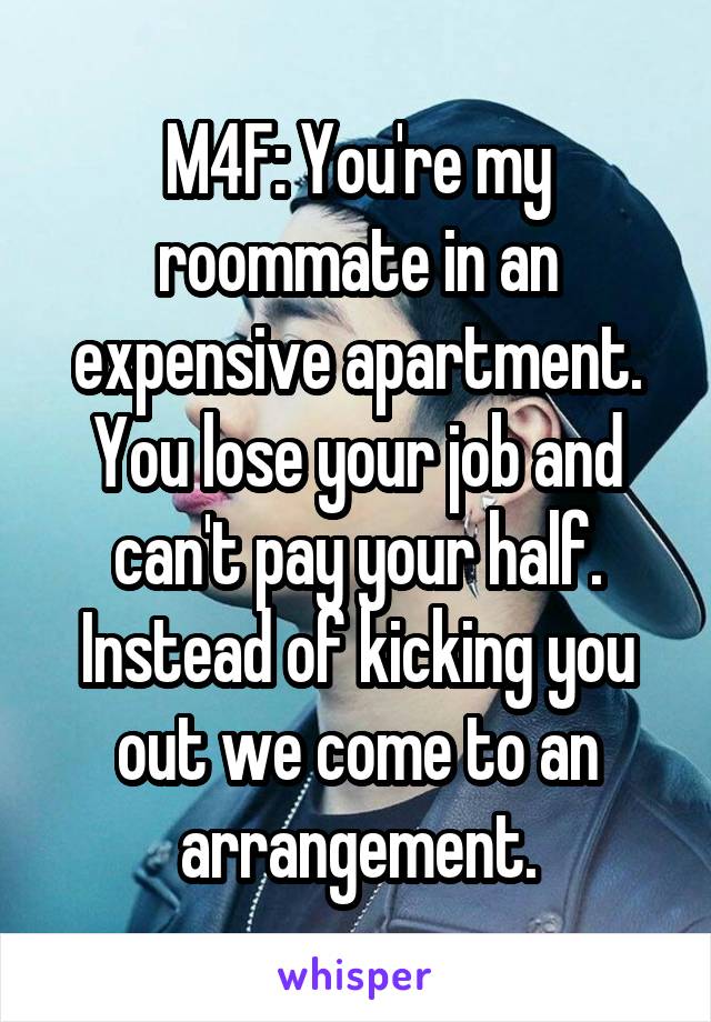 M4F: You're my roommate in an expensive apartment. You lose your job and can't pay your half. Instead of kicking you out we come to an arrangement.