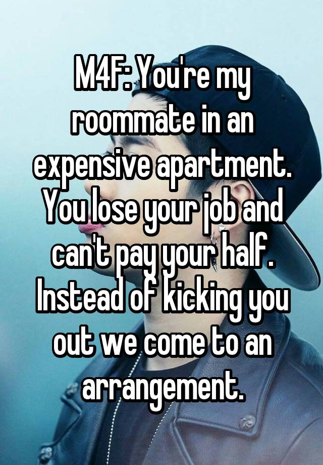 M4F: You're my roommate in an expensive apartment. You lose your job and can't pay your half. Instead of kicking you out we come to an arrangement.