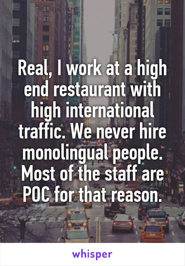 Real, I work at a high end restaurant with high international traffic. We never hire monolingual people. Most of the staff are POC for that reason.