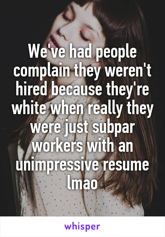 We've had people complain they weren't hired because they're white when really they were just subpar workers with an unimpressive resume lmao