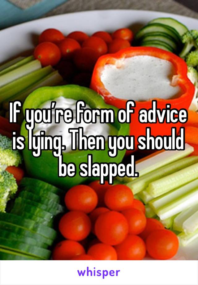 If you’re form of advice is lying. Then you should be slapped. 