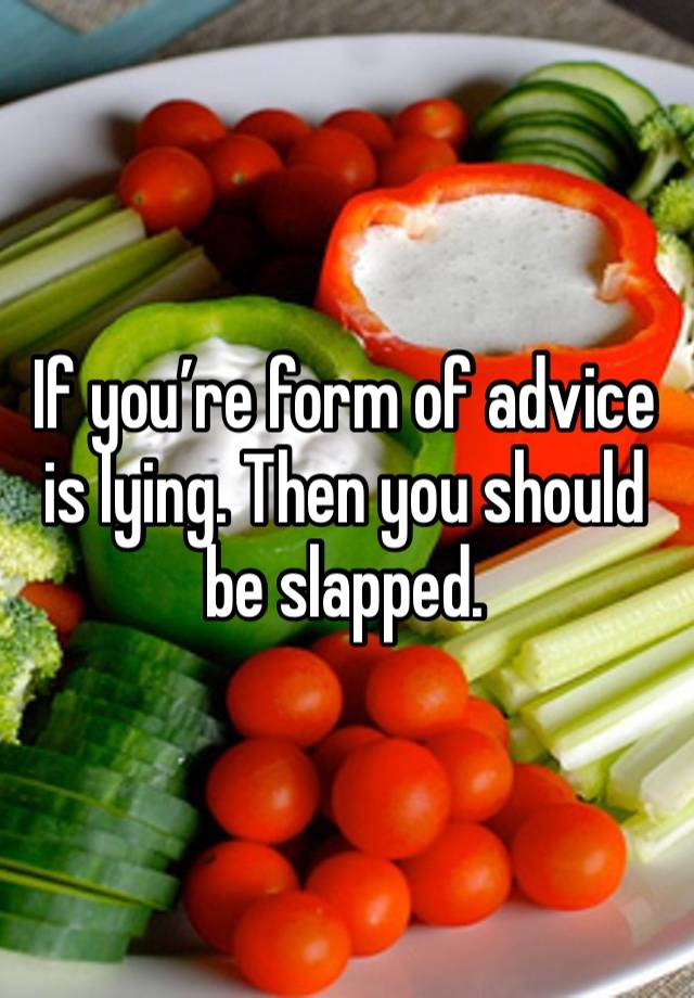 If you’re form of advice is lying. Then you should be slapped. 