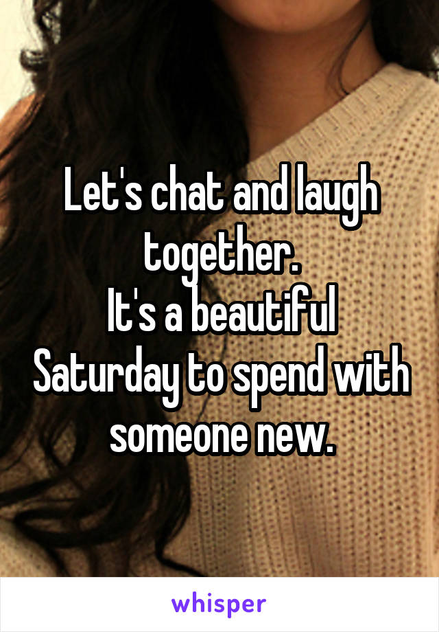 Let's chat and laugh together.
It's a beautiful Saturday to spend with someone new.