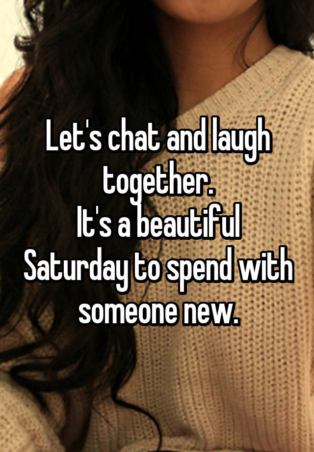 Let's chat and laugh together.
It's a beautiful Saturday to spend with someone new.