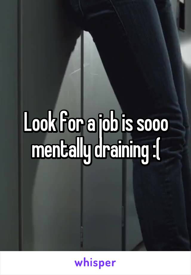 Look for a job is sooo mentally draining :(