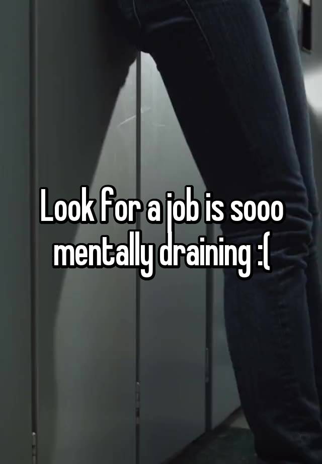 Look for a job is sooo mentally draining :(