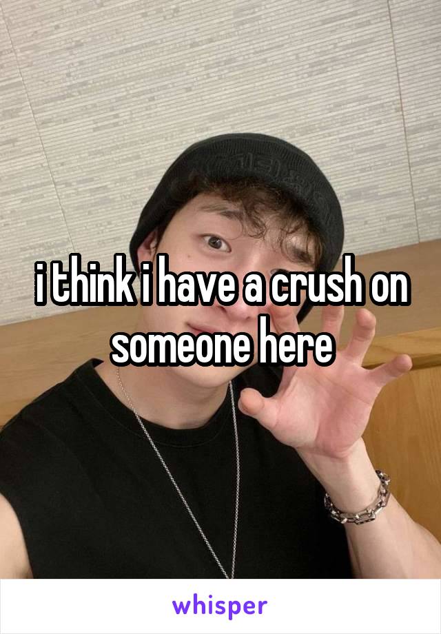 i think i have a crush on someone here