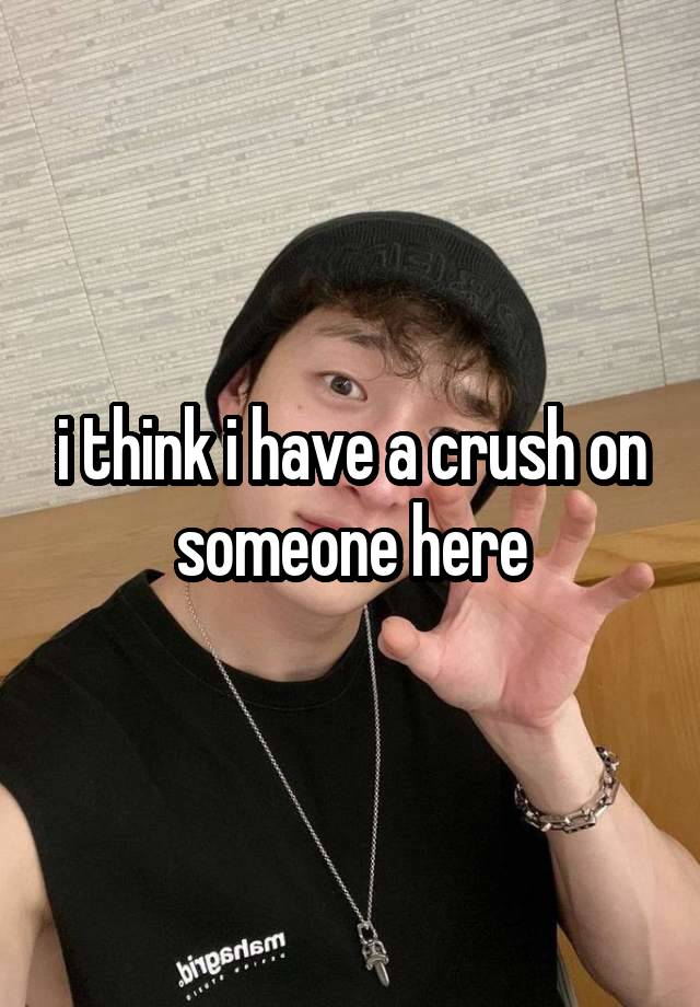 i think i have a crush on someone here