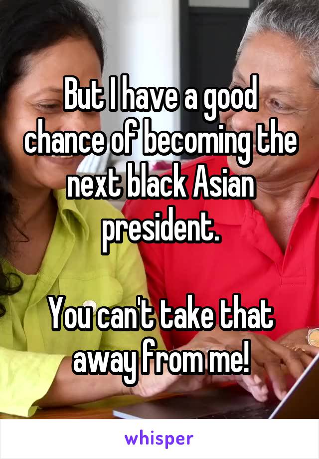 But I have a good chance of becoming the next black Asian president.

You can't take that away from me!