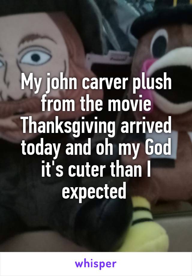 My john carver plush from the movie Thanksgiving arrived today and oh my God it's cuter than I expected 