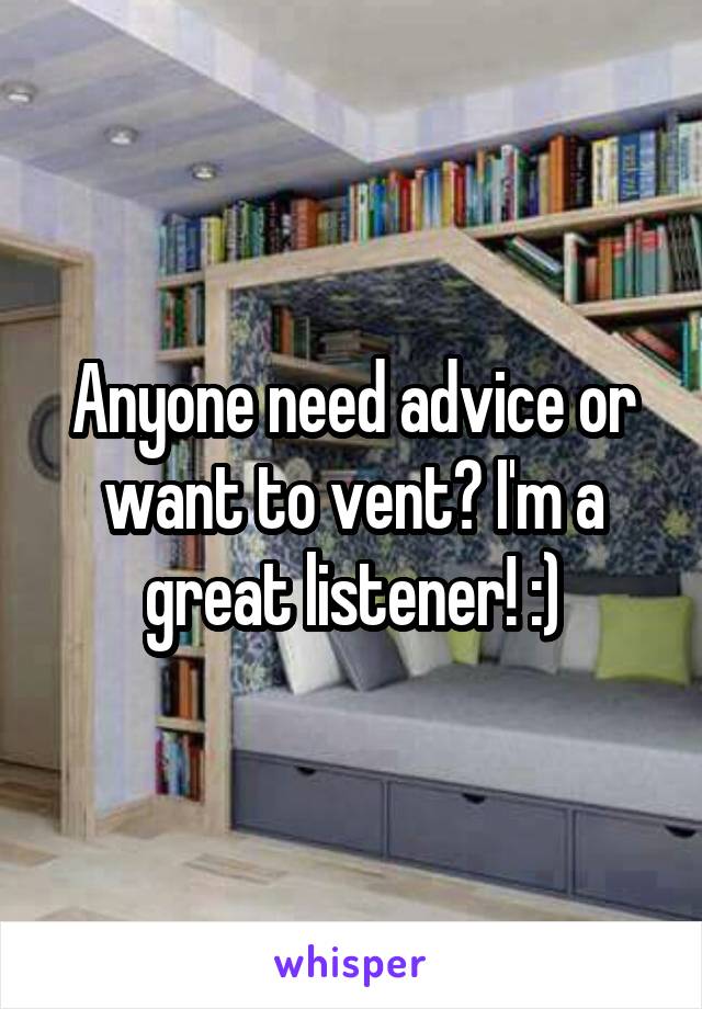 Anyone need advice or want to vent? I'm a great listener! :)