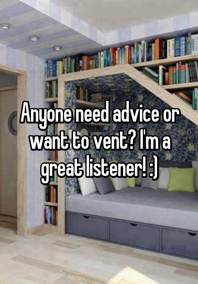 Anyone need advice or want to vent? I'm a great listener! :)