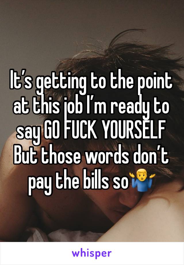 It’s getting to the point at this job I’m ready to say GO FUCK YOURSELF
But those words don’t pay the bills so🤷‍♂️