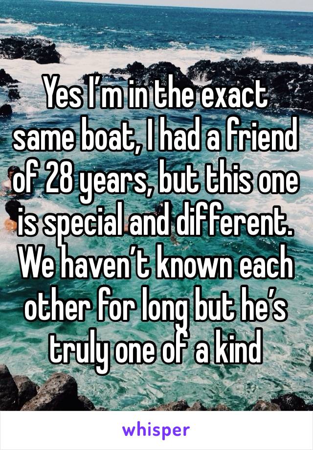 Yes I’m in the exact same boat, I had a friend of 28 years, but this one is special and different. We haven’t known each other for long but he’s truly one of a kind 