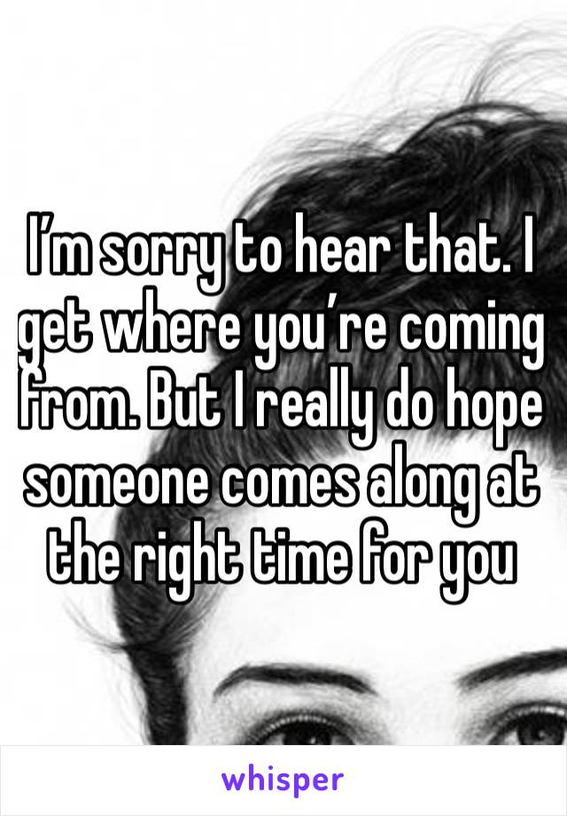 I’m sorry to hear that. I get where you’re coming from. But I really do hope someone comes along at the right time for you 