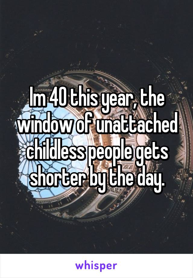 Im 40 this year, the window of unattached childless people gets shorter by the day.