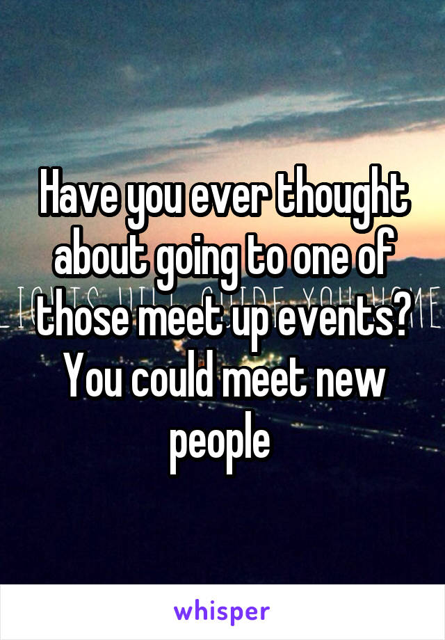 Have you ever thought about going to one of those meet up events? You could meet new people 