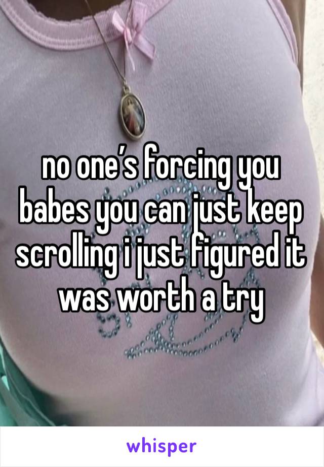 no one’s forcing you babes you can just keep scrolling i just figured it was worth a try