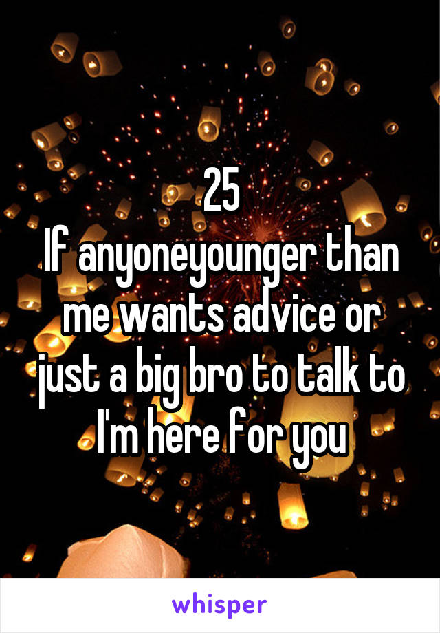 25
If anyoneyounger than me wants advice or just a big bro to talk to I'm here for you