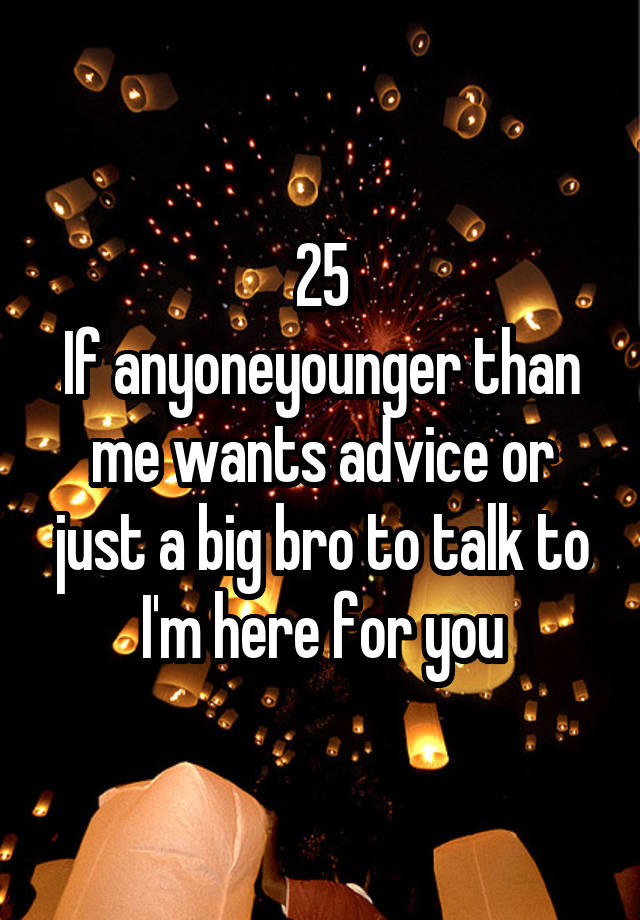 25
If anyoneyounger than me wants advice or just a big bro to talk to I'm here for you