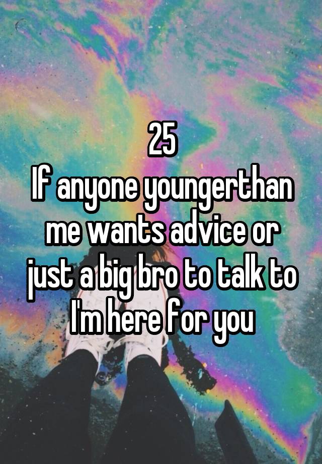 25
If anyone youngerthan me wants advice or just a big bro to talk to I'm here for you