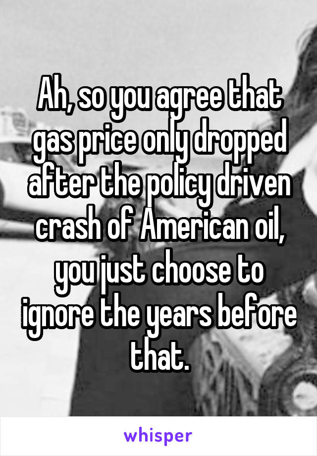 Ah, so you agree that gas price only dropped after the policy driven crash of American oil, you just choose to ignore the years before that.