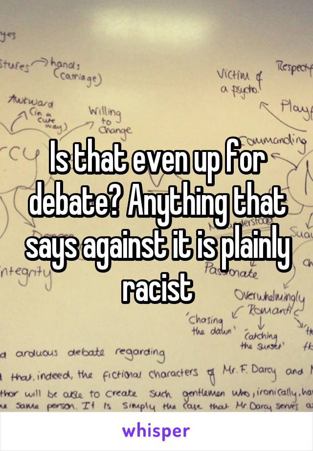 Is that even up for debate? Anything that says against it is plainly racist