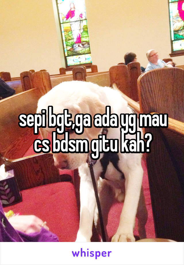 sepi bgt,ga ada yg mau cs bdsm gitu kah?