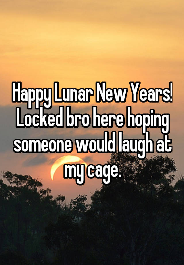 Happy Lunar New Years! Locked bro here hoping someone would laugh at my cage.