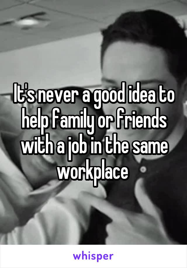 It's never a good idea to help family or friends with a job in the same workplace 