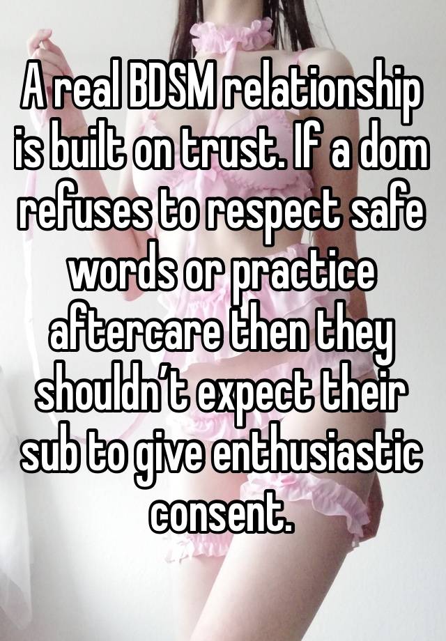 A real BDSM relationship is built on trust. If a dom refuses to respect safe words or practice aftercare then they shouldn’t expect their sub to give enthusiastic consent. 