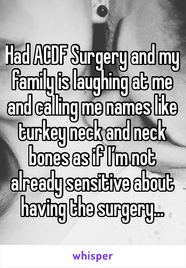 Had ACDF Surgery and my family is laughing at me and calling me names like turkey neck and neck bones as if I’m not already sensitive about having the surgery… 